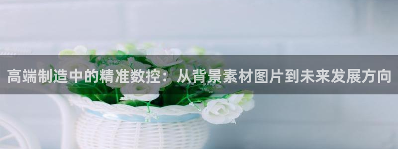 天辰宝宝娱乐：高端制造中的精准数控：从背景素材图片到未来发展方向