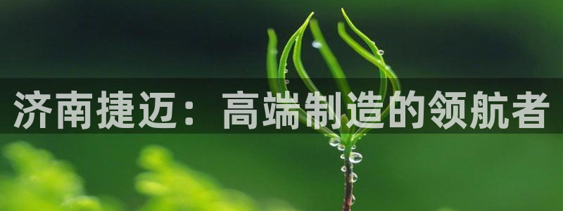 天辰娱乐首页:济南捷迈:高端制造的领航者