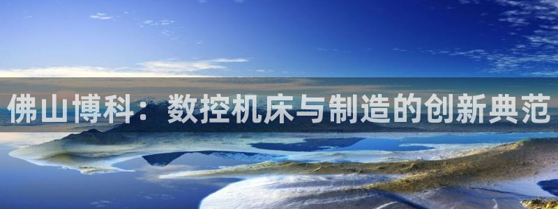 天辰娱乐新:佛山博科:数控机床与制造的创新典范